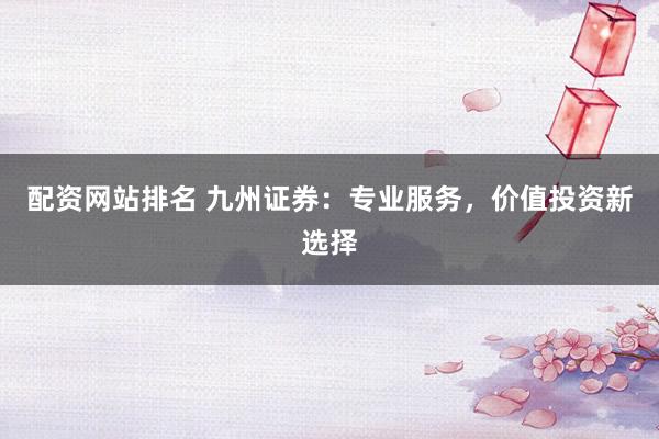 配资网站排名 九州证券：专业服务，价值投资新选择