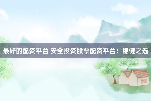 最好的配资平台 安全投资股票配资平台：稳健之选