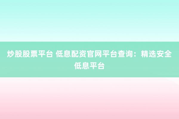 炒股股票平台 低息配资官网平台查询：精选安全低息平台