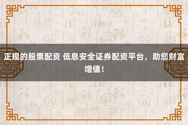 正规的股票配资 低息安全证券配资平台，助您财富增值！