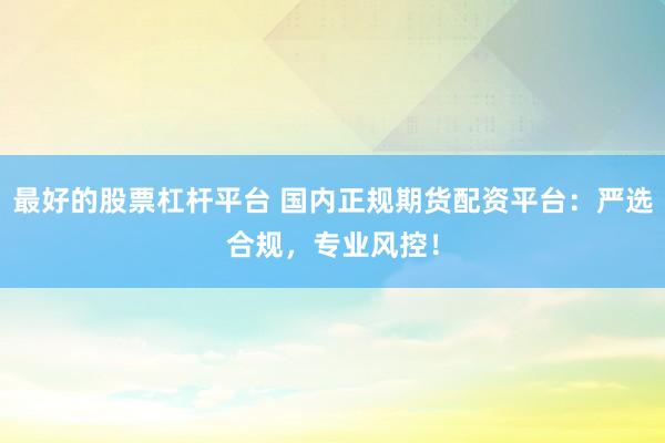 最好的股票杠杆平台 国内正规期货配资平台：严选合规，专业风控！