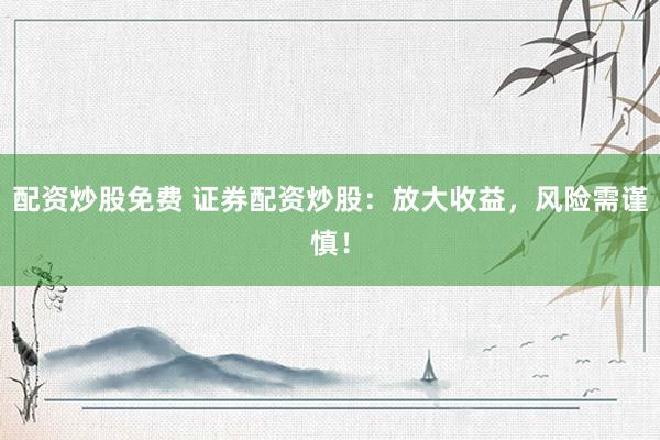 配资炒股免费 证券配资炒股：放大收益，风险需谨慎！