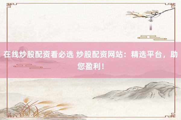 在线炒股配资看必选 炒股配资网站：精选平台，助您盈利！