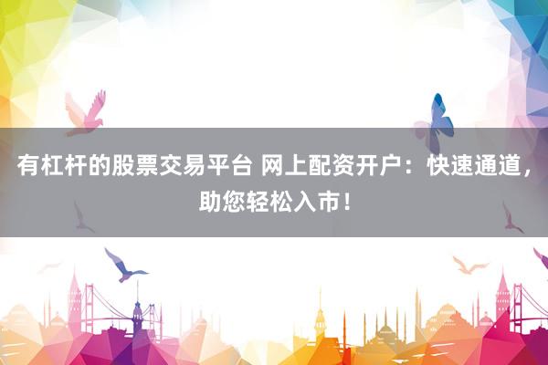 有杠杆的股票交易平台 网上配资开户：快速通道，助您轻松入市！