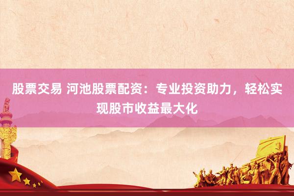 股票交易 河池股票配资：专业投资助力，轻松实现股市收益最大化