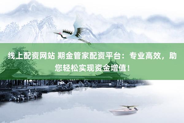 线上配资网站 期金管家配资平台：专业高效，助您轻松实现资金增值！