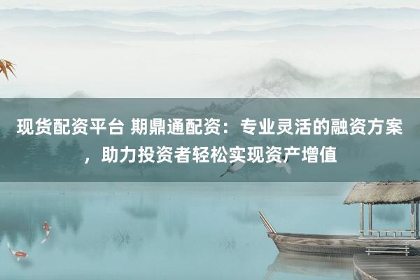现货配资平台 期鼎通配资：专业灵活的融资方案，助力投资者轻松实现资产增值