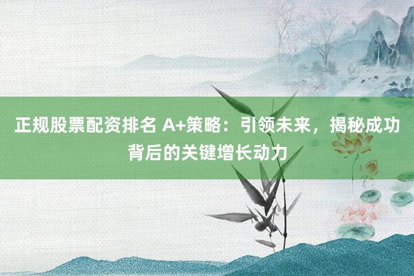 正规股票配资排名 A+策略：引领未来，揭秘成功背后的关键增长动力