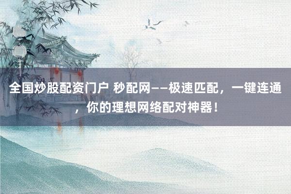 全国炒股配资门户 秒配网——极速匹配，一键连通，你的理想网络配对神器！