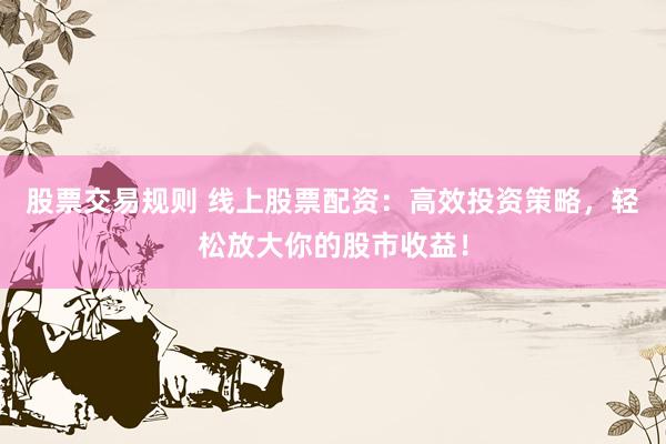 股票交易规则 线上股票配资：高效投资策略，轻松放大你的股市收益！