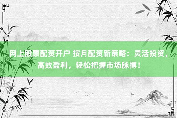 网上股票配资开户 按月配资新策略：灵活投资，高效盈利，轻松把握市场脉搏！