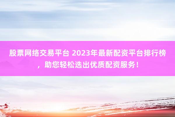 股票网络交易平台 2023年最新配资平台排行榜，助您轻松选出优质配资服务！
