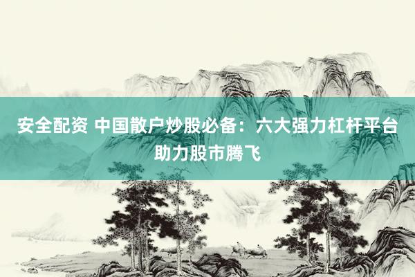 安全配资 中国散户炒股必备：六大强力杠杆平台助力股市腾飞