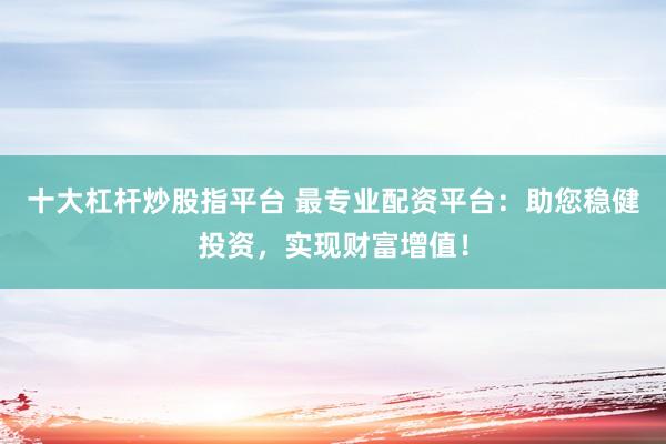 十大杠杆炒股指平台 最专业配资平台：助您稳健投资，实现财富增值！