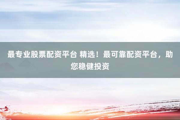 最专业股票配资平台 精选！最可靠配资平台，助您稳健投资
