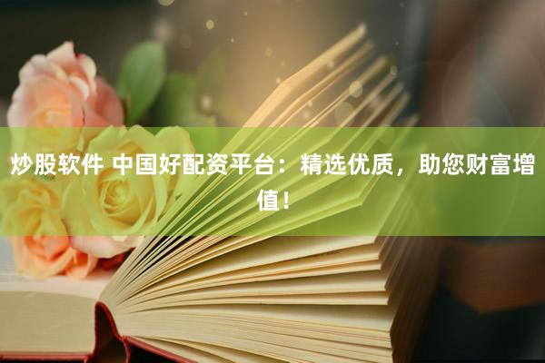 炒股软件 中国好配资平台：精选优质，助您财富增值！