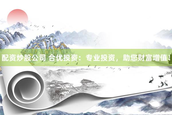 配资炒股公司 合优投资：专业投资，助您财富增值！