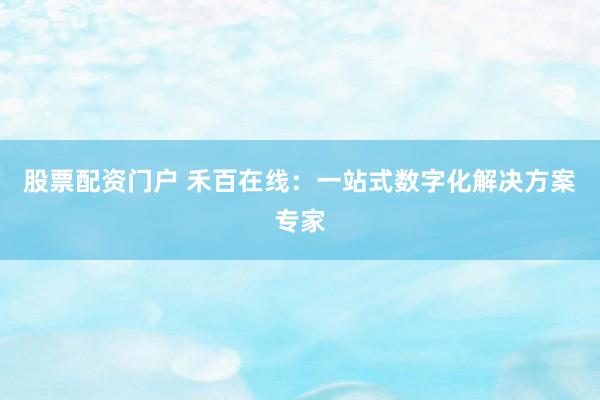 股票配资门户 禾百在线：一站式数字化解决方案专家