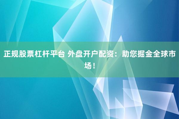 正规股票杠杆平台 外盘开户配资：助您掘金全球市场！