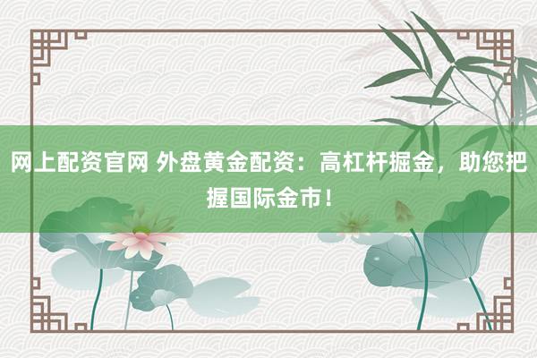 网上配资官网 外盘黄金配资：高杠杆掘金，助您把握国际金市！