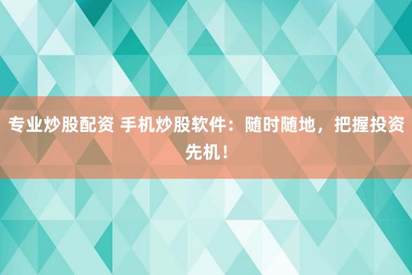 专业炒股配资 手机炒股软件：随时随地，把握投资先机！