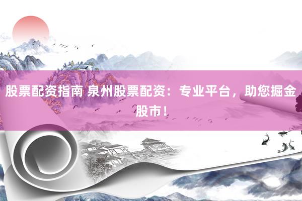 股票配资指南 泉州股票配资：专业平台，助您掘金股市！