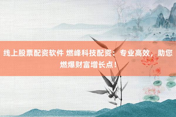 线上股票配资软件 燃峰科技配资：专业高效，助您燃爆财富增长点！