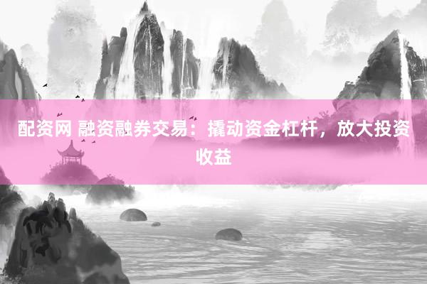 配资网 融资融券交易：撬动资金杠杆，放大投资收益