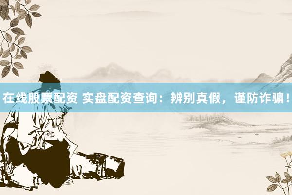 在线股票配资 实盘配资查询：辨别真假，谨防诈骗！