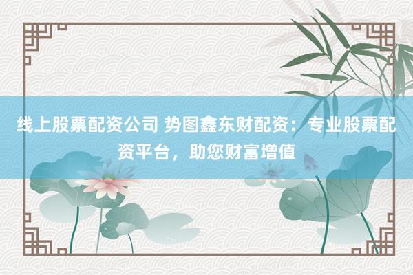 线上股票配资公司 势图鑫东财配资：专业股票配资平台，助您财富增值