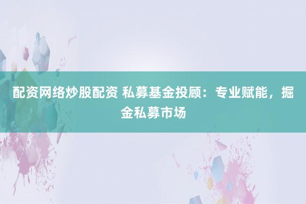 配资网络炒股配资 私募基金投顾：专业赋能，掘金私募市场