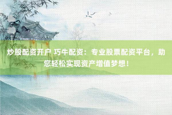 炒股配资开户 巧牛配资：专业股票配资平台，助您轻松实现资产增值梦想！