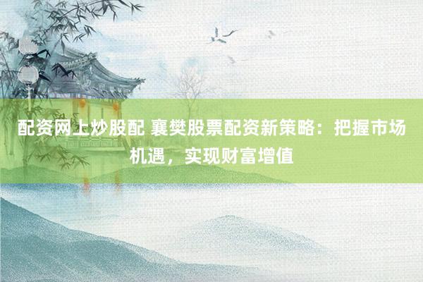 配资网上炒股配 襄樊股票配资新策略：把握市场机遇，实现财富增值