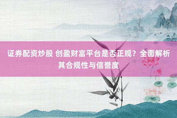 证券配资炒股 创盈财富平台是否正规？全面解析其合规性与信誉度
