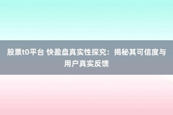 股票t0平台 快盈盘真实性探究：揭秘其可信度与用户真实反馈