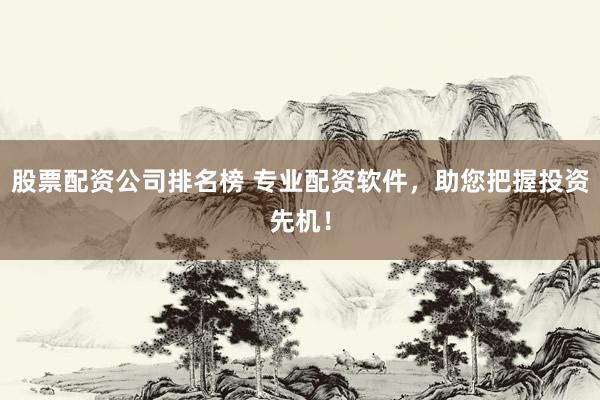 股票配资公司排名榜 专业配资软件，助您把握投资先机！
