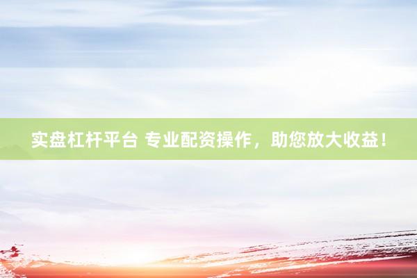 实盘杠杆平台 专业配资操作，助您放大收益！