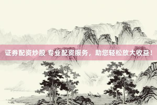 证券配资炒股 专业配资服务，助您轻松放大收益！