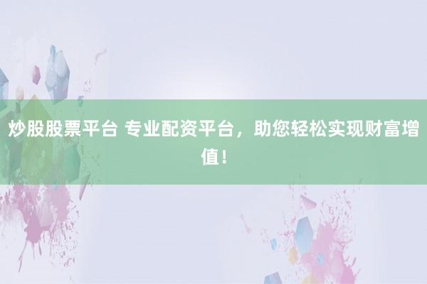 炒股股票平台 专业配资平台，助您轻松实现财富增值！