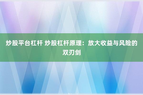 炒股平台杠杆 炒股杠杆原理：放大收益与风险的双刃剑