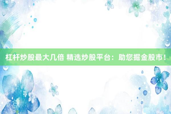 杠杆炒股最大几倍 精选炒股平台：助您掘金股市！
