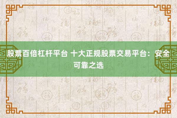 股票百倍杠杆平台 十大正规股票交易平台：安全可靠之选