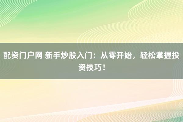 配资门户网 新手炒股入门：从零开始，轻松掌握投资技巧！
