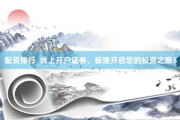 配资排行  线上开户证券，极速开启您的投资之旅！