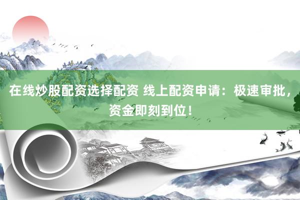 在线炒股配资选择配资 线上配资申请：极速审批，资金即刻到位！
