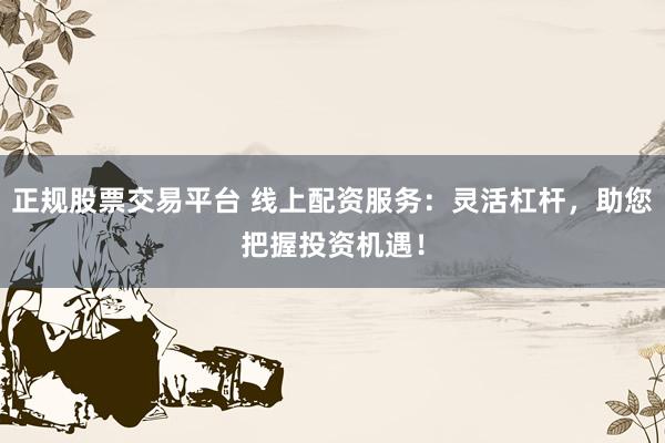 正规股票交易平台 线上配资服务：灵活杠杆，助您把握投资机遇！