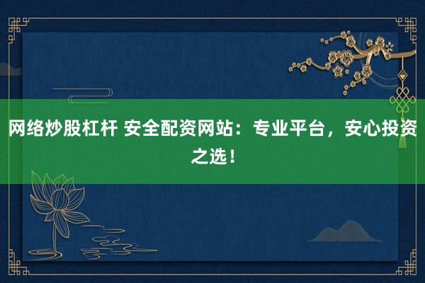 网络炒股杠杆 安全配资网站：专业平台，安心投资之选！