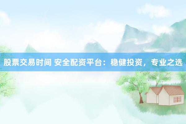 股票交易时间 安全配资平台：稳健投资，专业之选