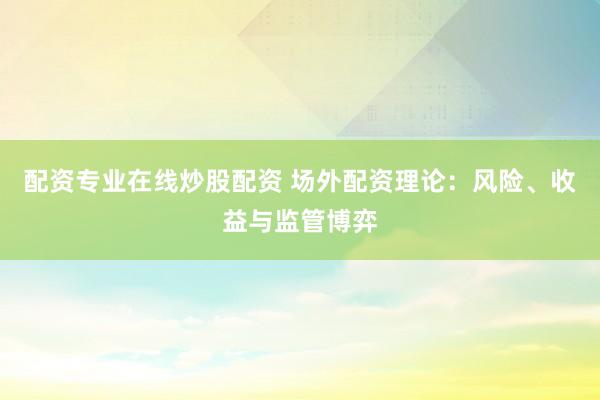 配资专业在线炒股配资 场外配资理论：风险、收益与监管博弈
