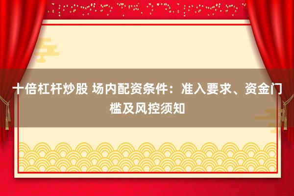 十倍杠杆炒股 场内配资条件：准入要求、资金门槛及风控须知